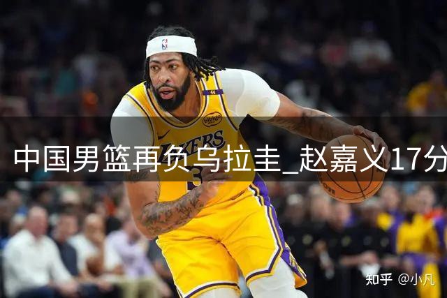 中国男篮再负乌拉圭 赵嘉义17分难阻27分劣势