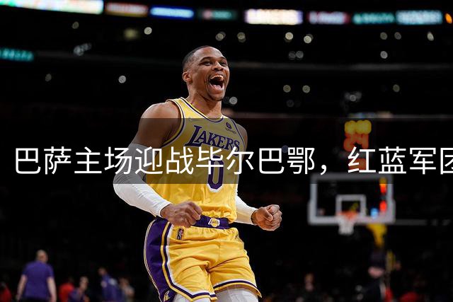 巴萨主场迎战毕尔巴鄂，红蓝军团志在必得