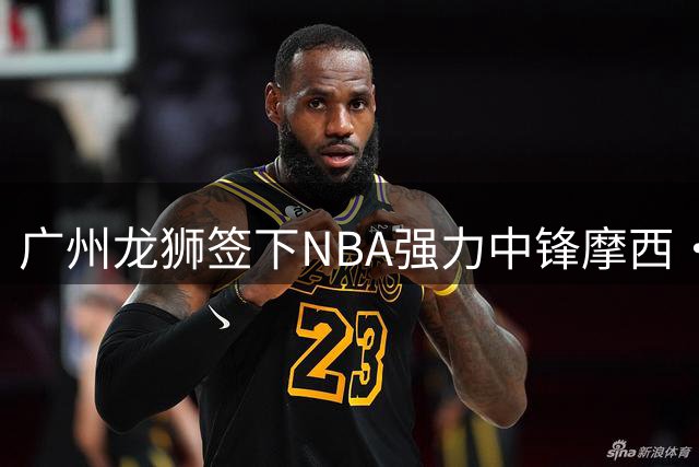 广州龙狮签下NBA强力中锋摩西·布朗