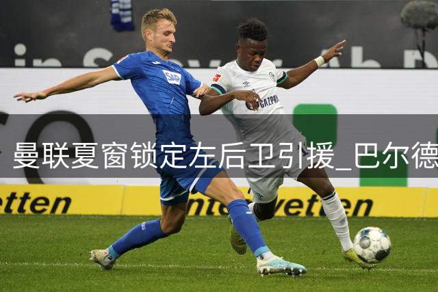 曼联夏窗锁定左后卫引援 巴尔德与霍尔成主要目标