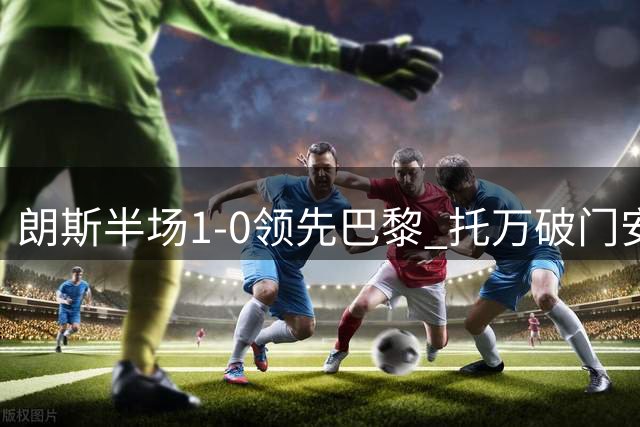 朗斯半场1-0领先巴黎 托万破门安东尼奥染红