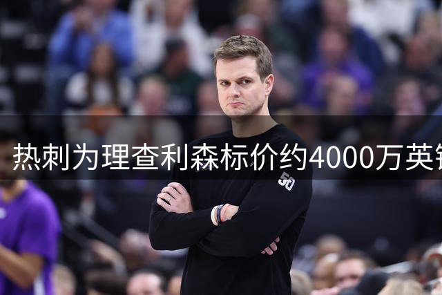 热刺为理查利森标价约4000万英镑，合同仅剩最后一年