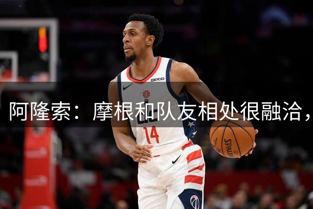 阿隆索：摩根和队友相处很融洽，像是在切尔西待了四年一样
