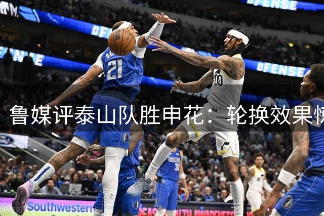 鲁媒评泰山队胜申花：轮换效果惊艳 足协杯迎战海港阵容更齐整