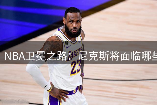 NBA卫冕之路：尼克斯将面临哪些强敌挑战？