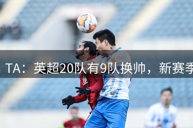 TA：英超20队有9队换帅，新赛季不确定性达到历史罕见水平
